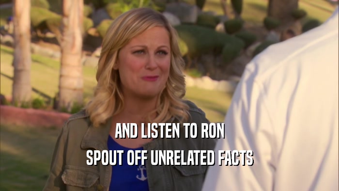 AND LISTEN TO RON SPOUT OFF UNRELATED FACTS 
