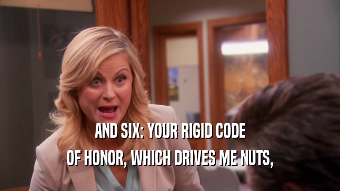 AND SIX: YOUR RIGID CODE OF HONOR, WHICH DRIVES ME NUTS, 
