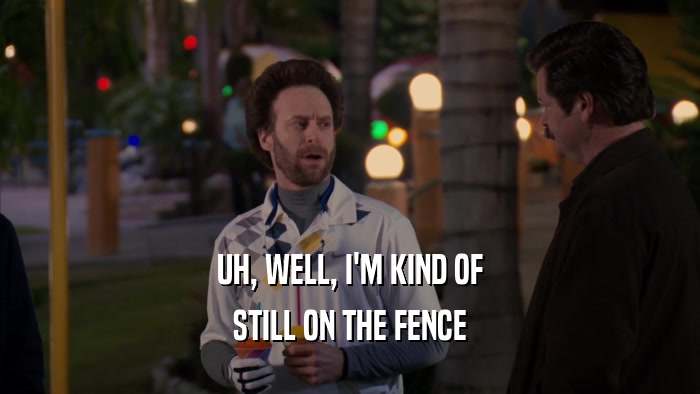UH, WELL, I'M KIND OF STILL ON THE FENCE 