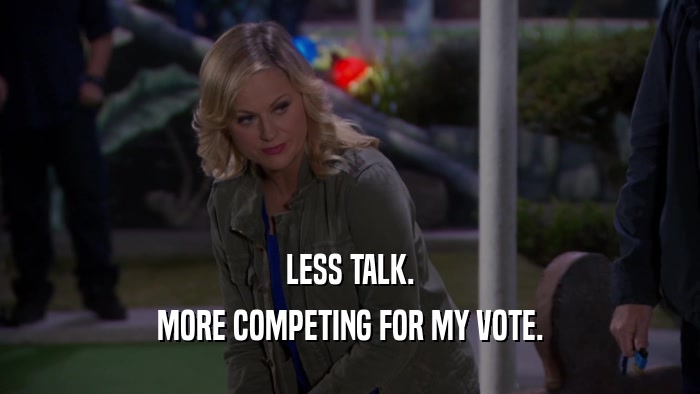 LESS TALK. MORE COMPETING FOR MY VOTE. 