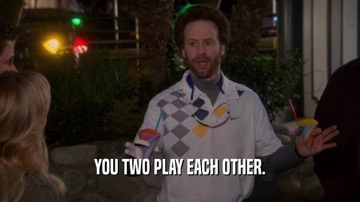 YOU TWO PLAY EACH OTHER.  