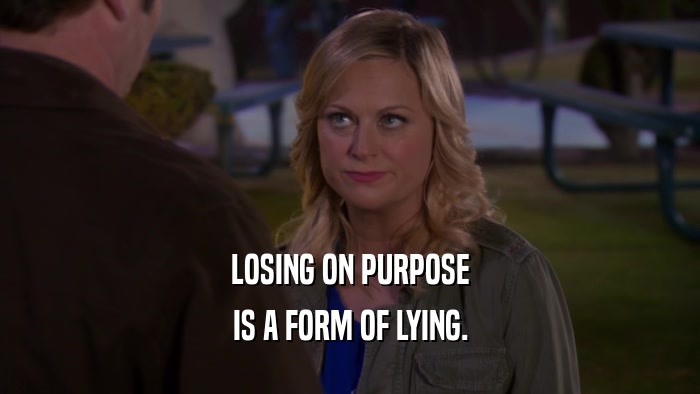 LOSING ON PURPOSE IS A FORM OF LYING. 