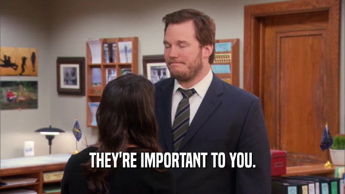 THEY'RE IMPORTANT TO YOU.  