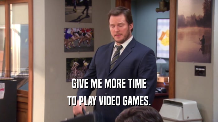GIVE ME MORE TIME
 TO PLAY VIDEO GAMES.
 