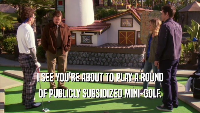 I SEE YOU'RE ABOUT TO PLAY A ROUND OF PUBLICLY SUBSIDIZED MINI-GOLF. 