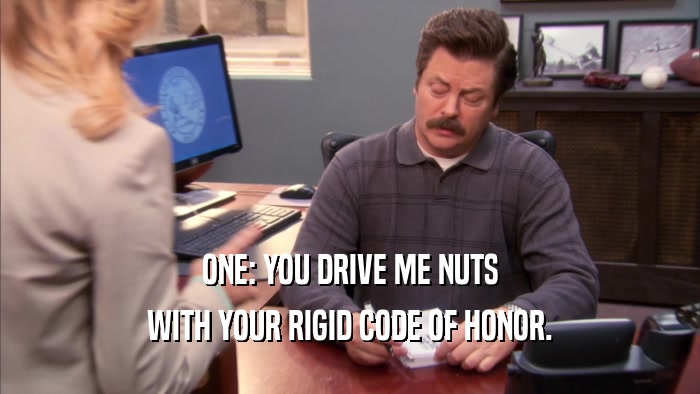 ONE: YOU DRIVE ME NUTS WITH YOUR RIGID CODE OF HONOR. 