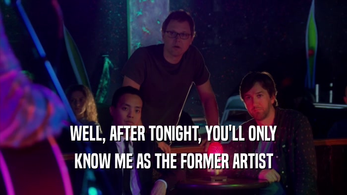 WELL, AFTER TONIGHT, YOU'LL ONLY KNOW ME AS THE FORMER ARTIST 