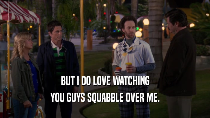 BUT I DO LOVE WATCHING YOU GUYS SQUABBLE OVER ME. 
