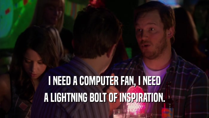 I NEED A COMPUTER FAN, I NEED A LIGHTNING BOLT OF INSPIRATION. 