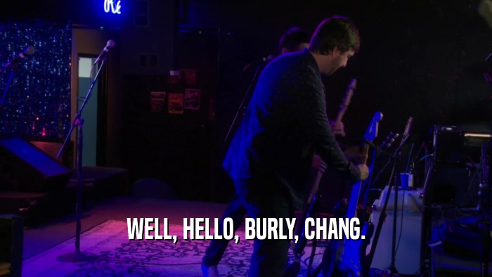 WELL, HELLO, BURLY, CHANG.  