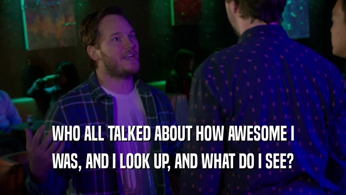 WHO ALL TALKED ABOUT HOW AWESOME I WAS, AND I LOOK UP, AND WHAT DO I SEE? 