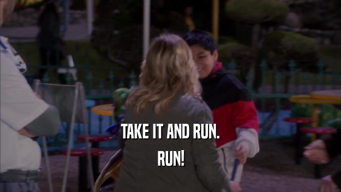 TAKE IT AND RUN. RUN! 