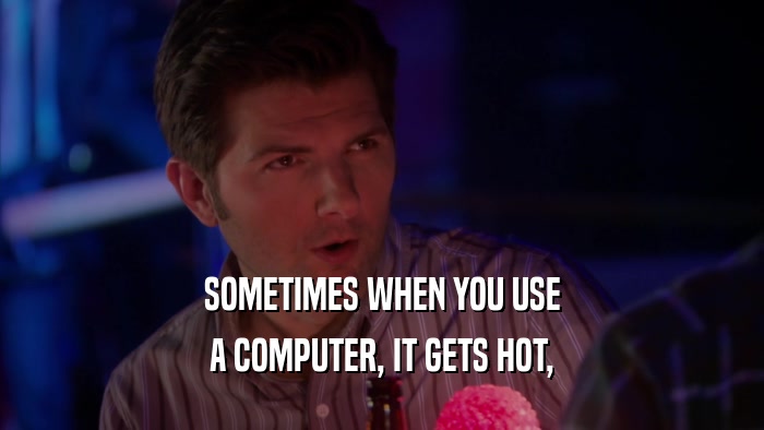 SOMETIMES WHEN YOU USE A COMPUTER, IT GETS HOT, 