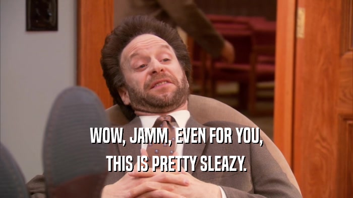 WOW, JAMM, EVEN FOR YOU, THIS IS PRETTY SLEAZY. 