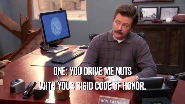 ONE: YOU DRIVE ME NUTS WITH YOUR RIGID CODE OF HONOR. 