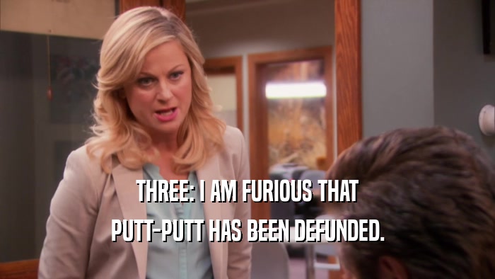 THREE: I AM FURIOUS THAT PUTT-PUTT HAS BEEN DEFUNDED. 