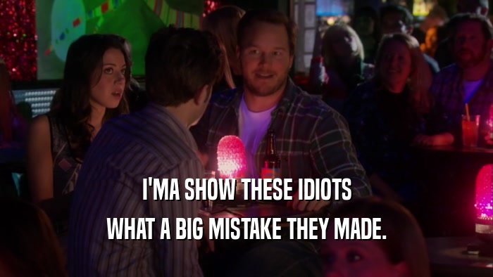 I'MA SHOW THESE IDIOTS WHAT A BIG MISTAKE THEY MADE. 