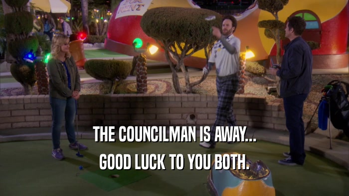 THE COUNCILMAN IS AWAY... GOOD LUCK TO YOU BOTH. 