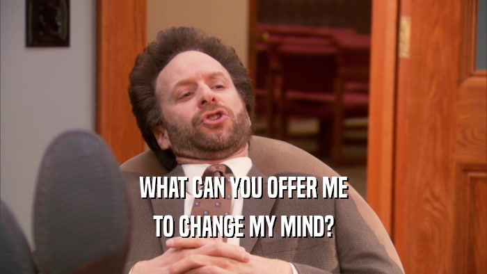 WHAT CAN YOU OFFER ME TO CHANGE MY MIND? 
