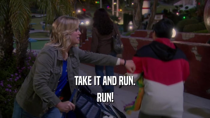 TAKE IT AND RUN. RUN! 