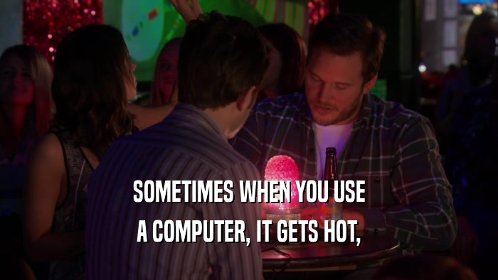 SOMETIMES WHEN YOU USE A COMPUTER, IT GETS HOT, 