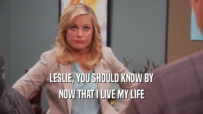 LESLIE, YOU SHOULD KNOW BY NOW THAT I LIVE MY LIFE 
