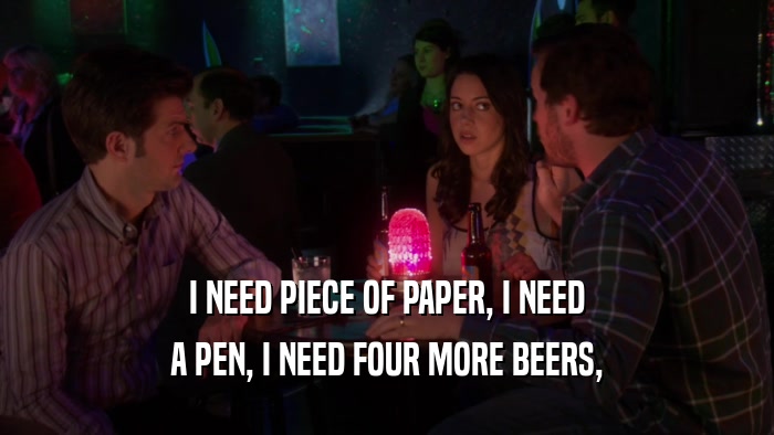 I NEED PIECE OF PAPER, I NEED A PEN, I NEED FOUR MORE BEERS, 