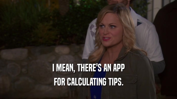 I MEAN, THERE'S AN APP FOR CALCULATING TIPS. 