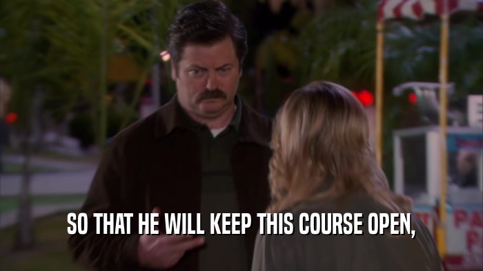 SO THAT HE WILL KEEP THIS COURSE OPEN,  