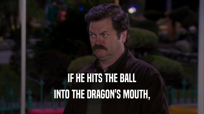 IF HE HITS THE BALL INTO THE DRAGON'S MOUTH, 