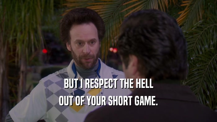 BUT I RESPECT THE HELL OUT OF YOUR SHORT GAME. 