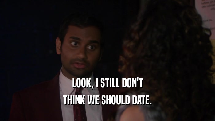 LOOK, I STILL DON'T THINK WE SHOULD DATE. 