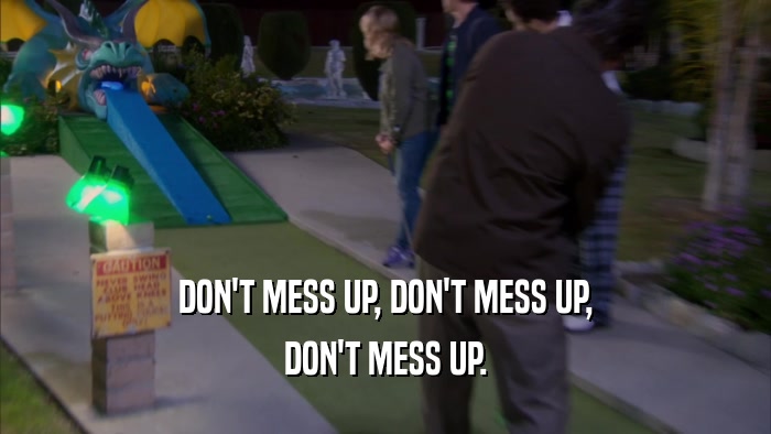 DON'T MESS UP, DON'T MESS UP, DON'T MESS UP. 