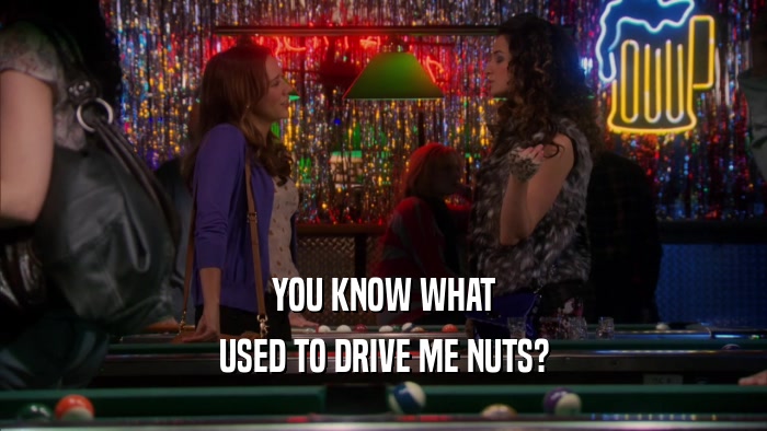 YOU KNOW WHAT USED TO DRIVE ME NUTS? 