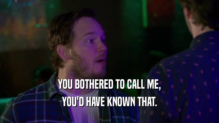 YOU BOTHERED TO CALL ME, YOU'D HAVE KNOWN THAT. 