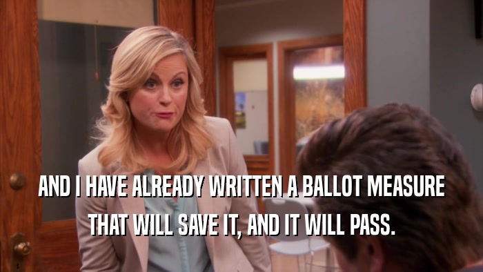 AND I HAVE ALREADY WRITTEN A BALLOT MEASURE THAT WILL SAVE IT, AND IT WILL PASS. 