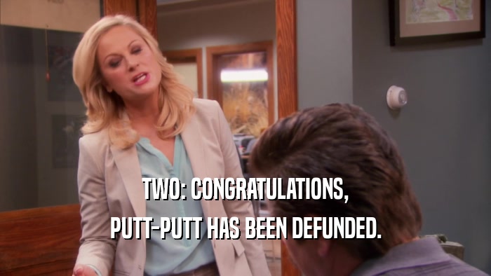 TWO: CONGRATULATIONS, PUTT-PUTT HAS BEEN DEFUNDED. 