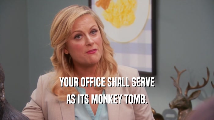YOUR OFFICE SHALL SERVE AS ITS MONKEY TOMB. 