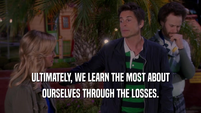ULTIMATELY, WE LEARN THE MOST ABOUT OURSELVES THROUGH THE LOSSES. 