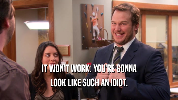 IT WON'T WORK. YOU'RE GONNA LOOK LIKE SUCH AN IDIOT. 