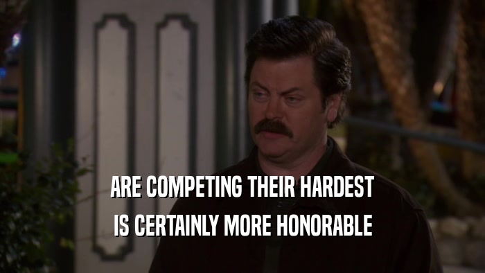 ARE COMPETING THEIR HARDEST IS CERTAINLY MORE HONORABLE 