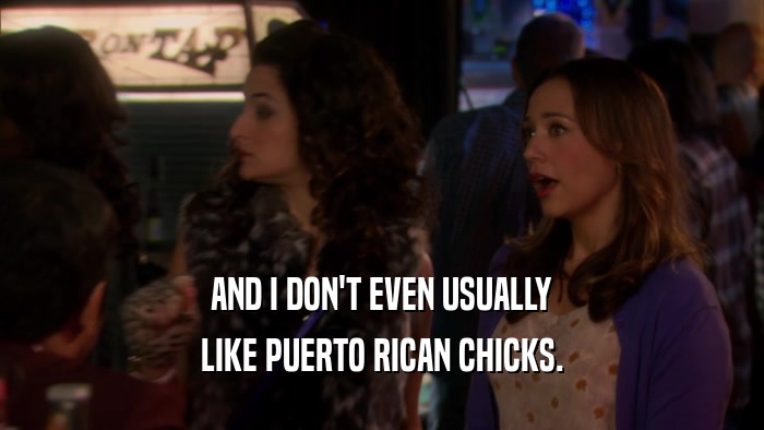 AND I DON'T EVEN USUALLY LIKE PUERTO RICAN CHICKS. 