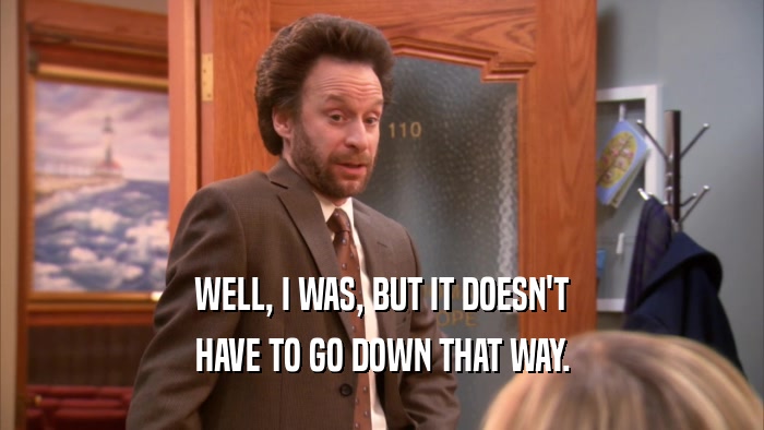 WELL, I WAS, BUT IT DOESN'T HAVE TO GO DOWN THAT WAY. 