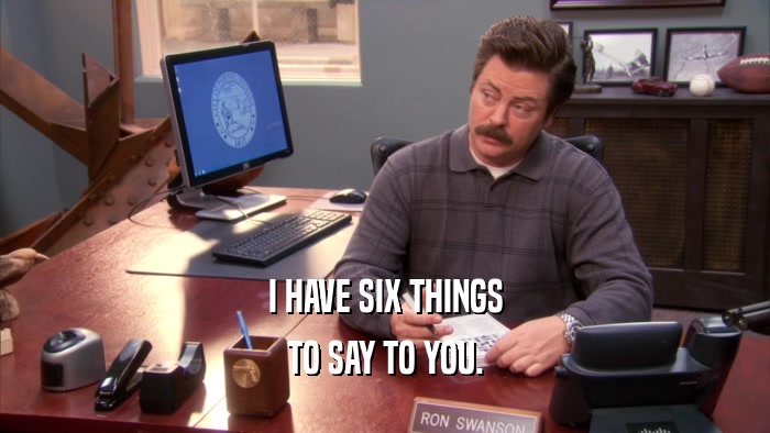 I HAVE SIX THINGS TO SAY TO YOU. 