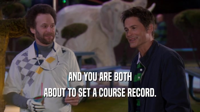 AND YOU ARE BOTH
 ABOUT TO SET A COURSE RECORD.
 