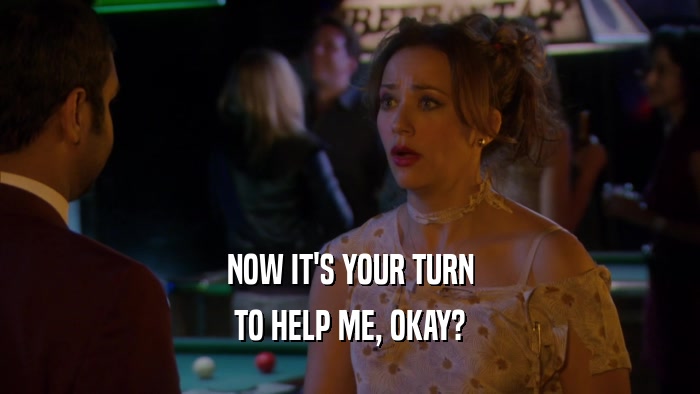 NOW IT'S YOUR TURN TO HELP ME, OKAY? 