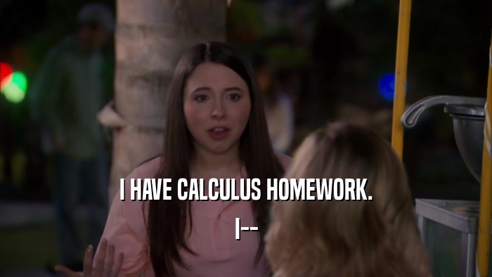 I HAVE CALCULUS HOMEWORK. I-- 