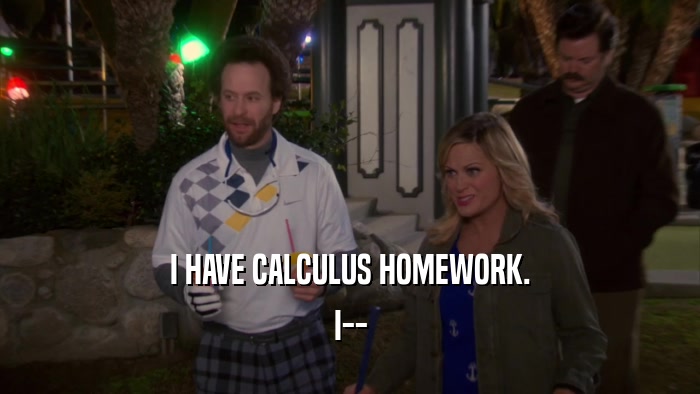 I HAVE CALCULUS HOMEWORK. I-- 