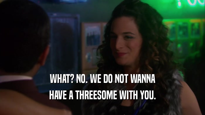WHAT? NO. WE DO NOT WANNA HAVE A THREESOME WITH YOU. 