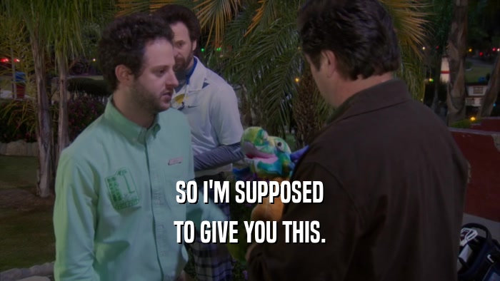 SO I'M SUPPOSED TO GIVE YOU THIS. 